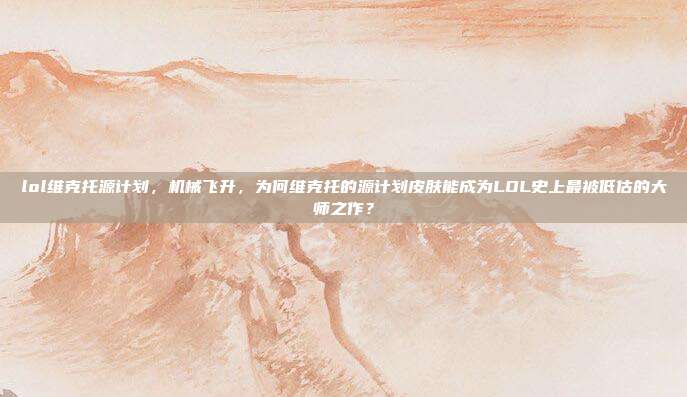 lol维克托源计划,机械飞升,为何维克托的源计划皮肤能成为LOL史上最被低估的大师之作?