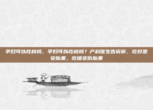 孕妇可以吃桃吗,孕妇可以吃桃吗?产科医生告诉你,吃对是安胎果,吃错变伤胎果