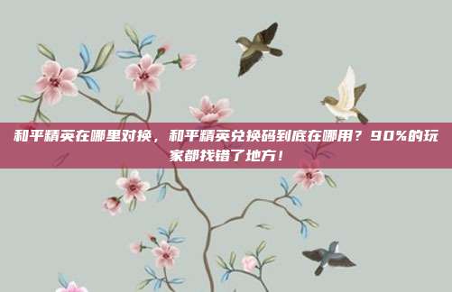 和平精英在哪里对换，和平精英兑换码到底在哪用？90%的玩家都找错了地方！