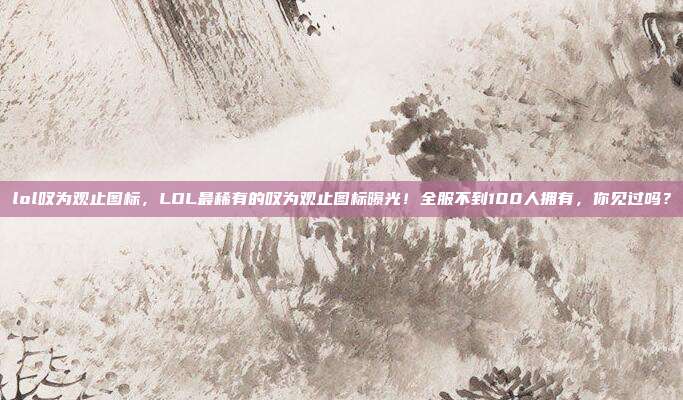 lol叹为观止图标,LOL最稀有的叹为观止图标曝光!全服不到100人拥有,你见过吗?
