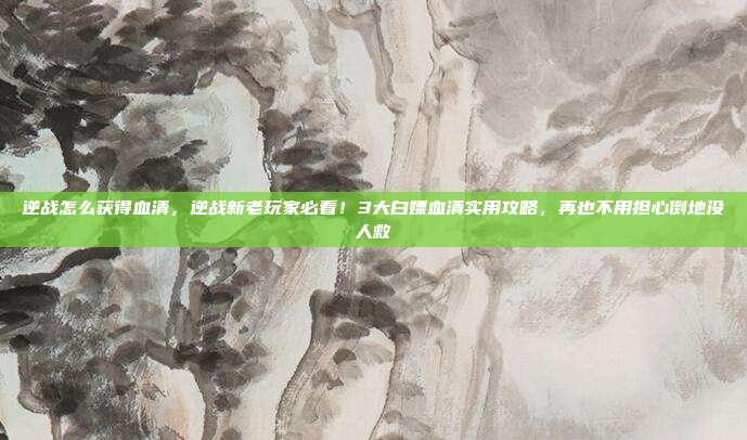 逆战怎么获得血清,逆战新老玩家必看!3大白嫖血清实用攻略,再也不用担心倒地没人救