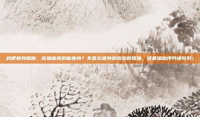 减肥瘦身瑜伽，练瑜伽真的能瘦身？不想去健身房跑步的姐妹，这套瑜伽序列请收好！