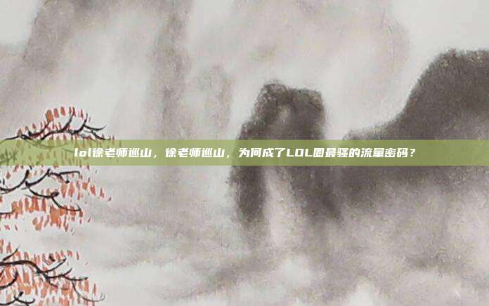 lol徐老师巡山,徐老师巡山,为何成了LOL圈最骚的流量密码?