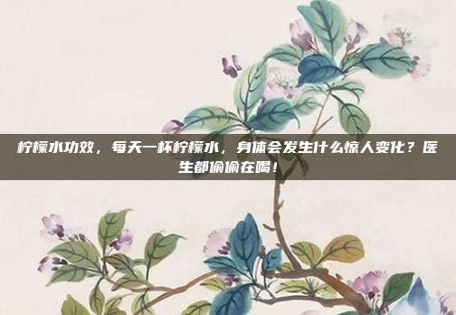 柠檬水功效,每天一杯柠檬水,身体会发生什么惊人变化?医生都偷偷在喝!