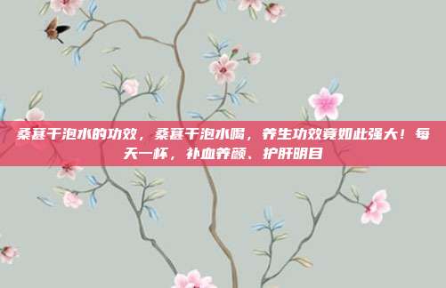 桑葚干泡水的功效，桑葚干泡水喝，养生功效竟如此强大！每天一杯，补血养颜、护肝明目