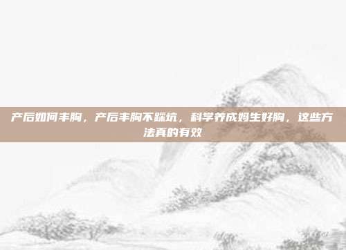 产后如何丰胸,产后丰胸不踩坑,科学养成妈生好胸,这些方法真的有效