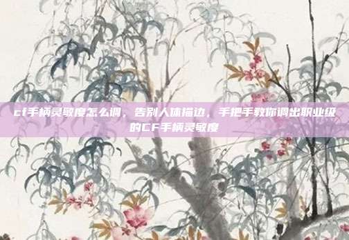 cf手柄灵敏度怎么调,告别人体描边,手把手教你调出职业级的CF手柄灵敏度