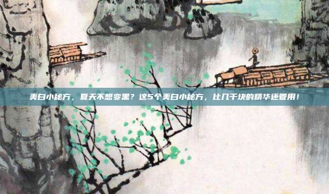 美白小秘方,夏天不想变黑?这5个美白小秘方,比几千块的精华还管用!