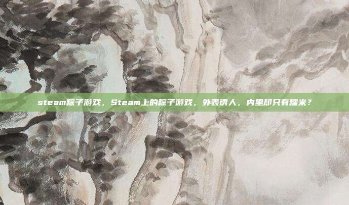 steam粽子游戏,Steam上的粽子游戏,外表诱人,内里却只有糯米?