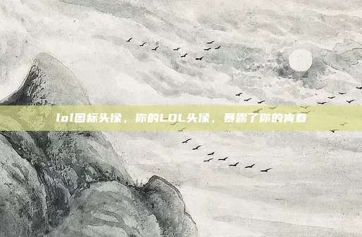 lol图标头像，你的LOL头像，暴露了你的青春