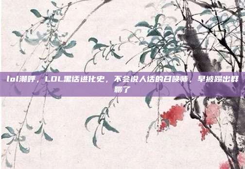 lol潮呼,LOL黑话进化史,不会说人话的召唤师,早被踢出群聊了
