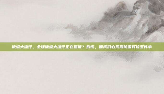 流感大流行,全球流感大流行正在逼近?别慌,但我们必须提前做好这五件事
