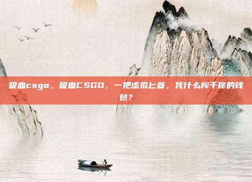 吸血csgo,吸血CSGO,一把虚拟匕首,凭什么榨干你的钱包?