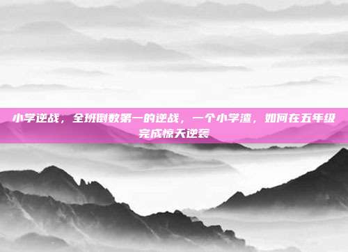 小学逆战，全班倒数第一的逆战，一个小学渣，如何在五年级完成惊天逆袭