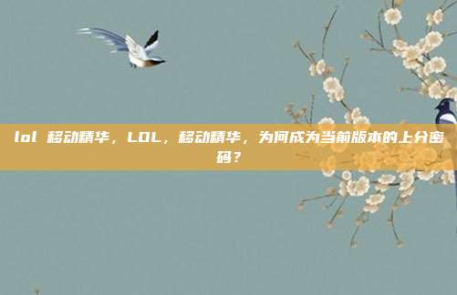 lol 移动精华，LOL，移动精华，为何成为当前版本的上分密码？