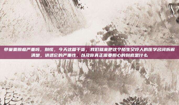 卵巢囊腺瘤严重吗，别慌，今天这篇干货，我们就来把这个陌生又吓人的医学名词拆解清楚，讲透它的严重性，以及你真正需要担心的到底是什么