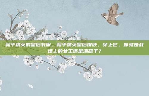 和平精英的皇后衣服，和平精英皇后皮肤，穿上它，你就是战场上的女王还是活靶子？