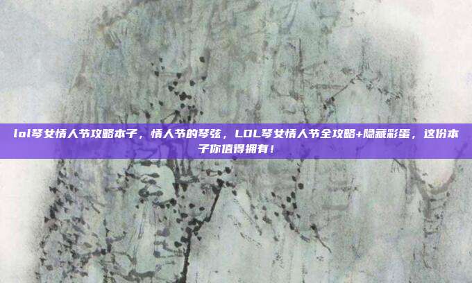 lol琴女情人节攻略本子，情人节的琴弦，LOL琴女情人节全攻略+隐藏彩蛋，这份本子你值得拥有！