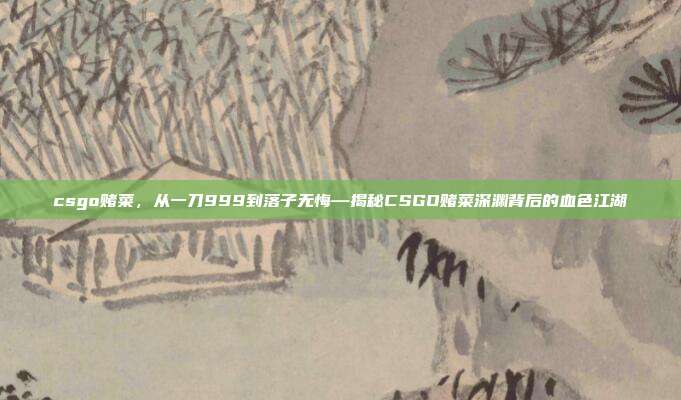 csgo赌菜，从一刀999到落子无悔—揭秘CSGO赌菜深渊背后的血色江湖