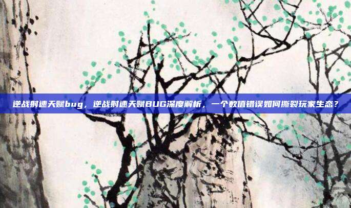 逆战射速天赋bug，逆战射速天赋BUG深度解析，一个数值错误如何撕裂玩家生态？