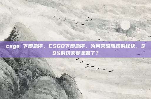 csgo 下蹲急停，CSGO下蹲急停，为何突破瓶颈的秘诀，99%的玩家都忽略了？