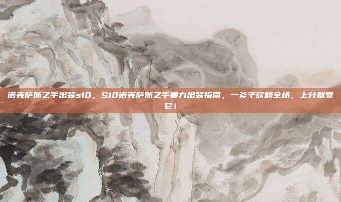 诺克萨斯之手出装s10,S10诺克萨斯之手暴力出装指南,一斧子砍翻全场,上分就靠它!