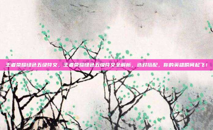 王者荣耀绿色五级符文,王者荣耀绿色五级符文全解析,选对搭配,你的英雄瞬间起飞!