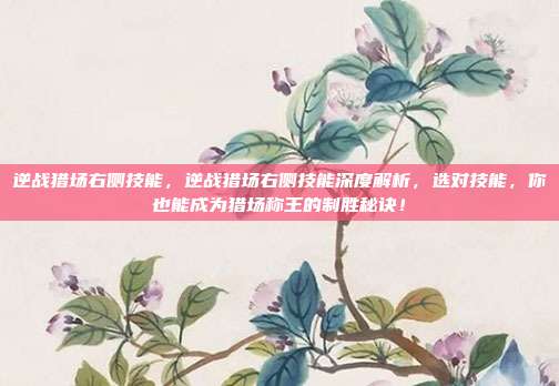 逆战猎场右侧技能,逆战猎场右侧技能深度解析,选对技能,你也能成为猎场称王的制胜秘诀!