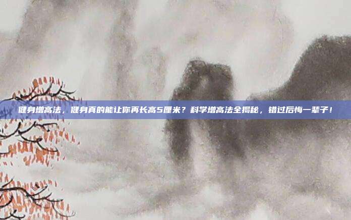 健身增高法,健身真的能让你再长高5厘米?科学增高法全揭秘,错过后悔一辈子!