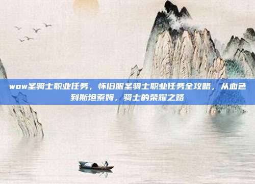 wow圣骑士职业任务,怀旧服圣骑士职业任务全攻略,从血色到斯坦索姆,骑士的荣耀之路