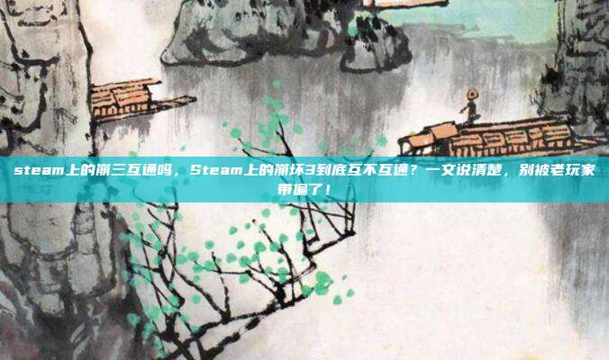 steam上的崩三互通吗，Steam上的崩坏3到底互不互通？一文说清楚，别被老玩家带偏了！