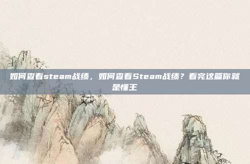 如何查看steam战绩,如何查看Steam战绩?看完这篇你就是懂王