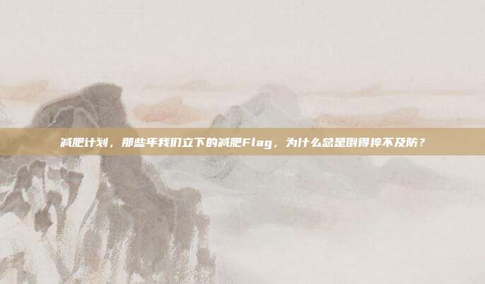 减肥计划,那些年我们立下的减肥Flag,为什么总是倒得猝不及防?