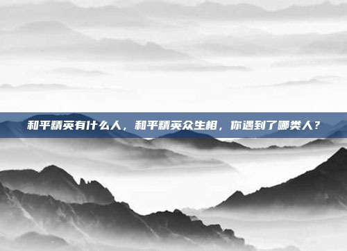 和平精英有什么人,和平精英众生相,你遇到了哪类人?
