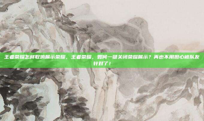 王者荣耀怎样取消展示荣耀,王者荣耀,如何一键关闭荣耀展示?再也不用担心被队友针对了!