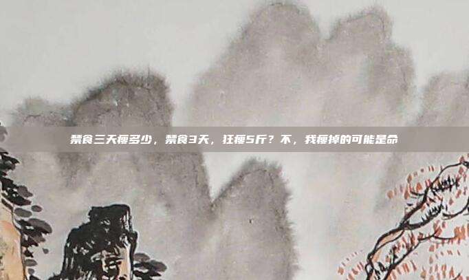 禁食三天瘦多少，禁食3天，狂瘦5斤？不，我瘦掉的可能是命
