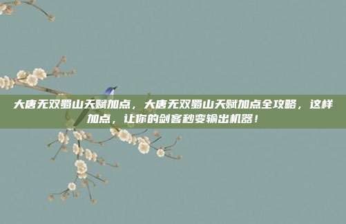 大唐无双蜀山天赋加点，大唐无双蜀山天赋加点全攻略，这样加点，让你的剑客秒变输出机器！