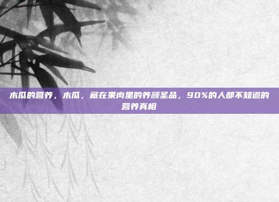 木瓜的营养，木瓜，藏在果肉里的养颜圣品，90%的人都不知道的营养真相