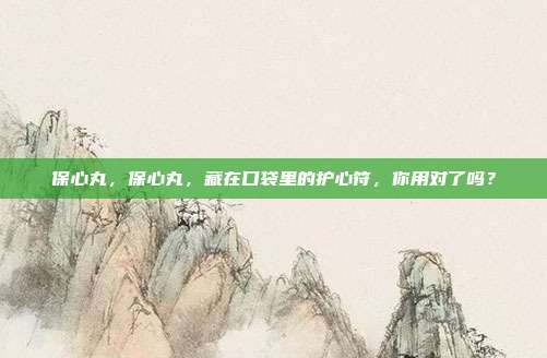 保心丸，保心丸，藏在口袋里的护心符，你用对了吗？