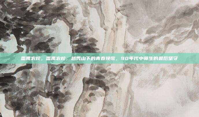 番禺农校，番禺农校，越秀山下的青春挽歌，90年代中师生的最后坚守
