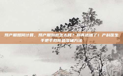预产期如何计算,预产期到底怎么算?别再搞错了!产科医生手把手教你最准确方法