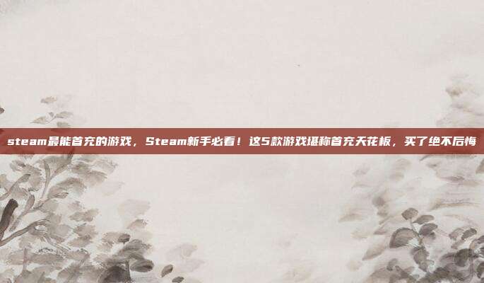 steam最能首充的游戏,Steam新手必看!这5款游戏堪称首充天花板,买了绝不后悔