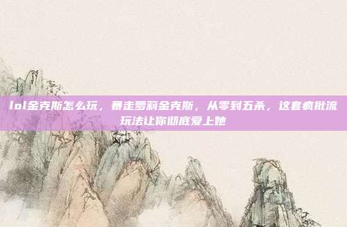 lol金克斯怎么玩,暴走萝莉金克斯,从零到五杀,这套疯批流玩法让你彻底爱上她
