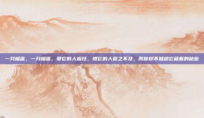 一只榴莲,一只榴莲,爱它的人痴狂,恨它的人避之不及,而你却不知道它藏着的秘密