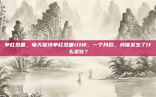 单杠悬垂，每天坚持单杠悬垂1分钟，一个月后，身体发生了什么变化？
