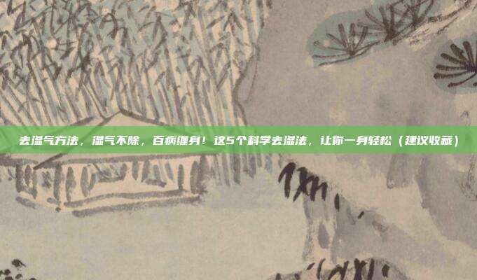 去湿气方法，湿气不除，百病缠身！这5个科学去湿法，让你一身轻松（建议收藏）