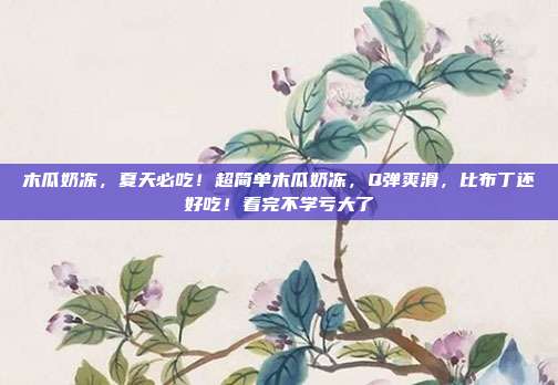 木瓜奶冻，夏天必吃！超简单木瓜奶冻，Q弹爽滑，比布丁还好吃！看完不学亏大了