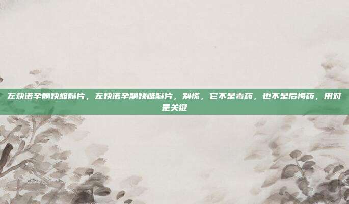 左炔诺孕酮炔雌醚片,左炔诺孕酮炔雌醚片,别慌,它不是毒药,也不是后悔药,用对是关键