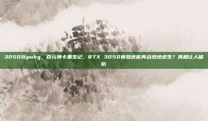 3050玩pubg,百元神卡重生记,RTX 3050竟然还能再战绝地求生?真相让人破防