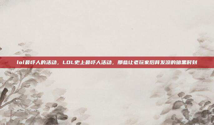 lol最吓人的活动，LOL史上最吓人活动，那些让老玩家后背发凉的暗黑时刻